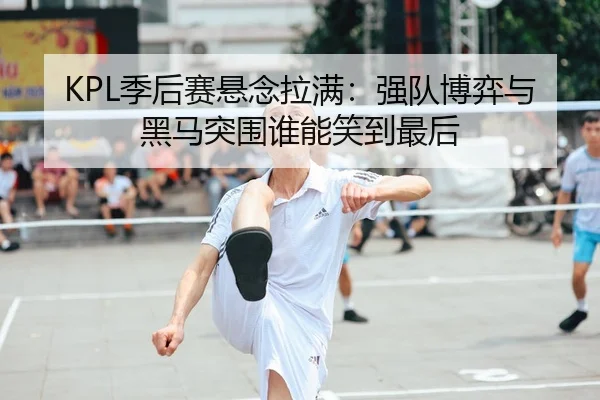 KPL季后赛悬念拉满：强队博弈与黑马突围谁能笑到最后